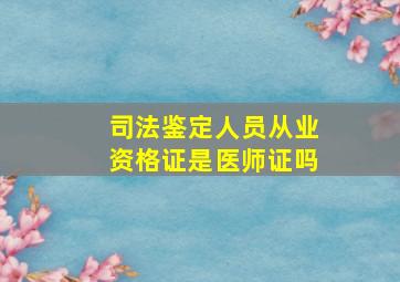 司法鉴定人员从业资格证是医师证吗