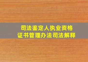 司法鉴定人执业资格证书管理办法司法解释