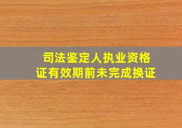 司法鉴定人执业资格证有效期前未完成换证