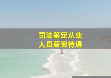 司法鉴定从业人员薪资待遇