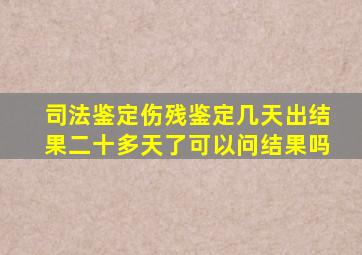 司法鉴定伤残鉴定几天出结果二十多天了可以问结果吗