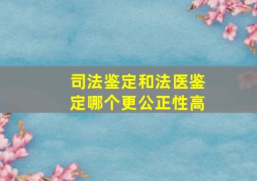 司法鉴定和法医鉴定哪个更公正性高