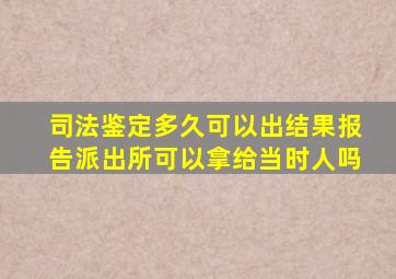 司法鉴定多久可以出结果报告派出所可以拿给当时人吗