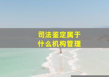 司法鉴定属于什么机构管理