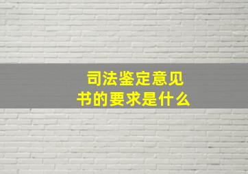 司法鉴定意见书的要求是什么