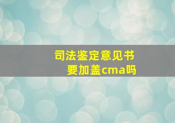 司法鉴定意见书要加盖cma吗