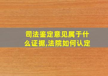 司法鉴定意见属于什么证据,法院如何认定