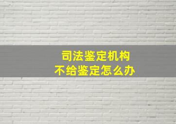 司法鉴定机构不给鉴定怎么办