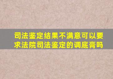 司法鉴定结果不满意可以要求法院司法鉴定的调底膏吗