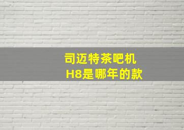 司迈特茶吧机H8是哪年的款