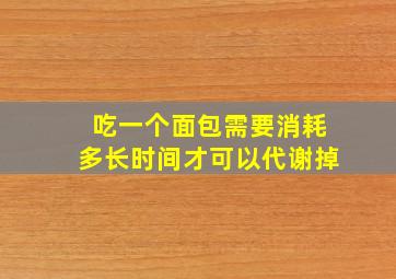 吃一个面包需要消耗多长时间才可以代谢掉