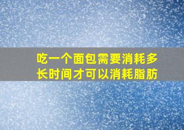 吃一个面包需要消耗多长时间才可以消耗脂肪