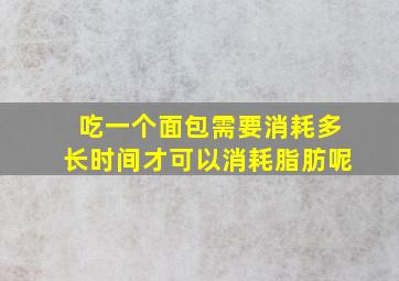 吃一个面包需要消耗多长时间才可以消耗脂肪呢