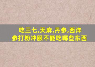 吃三七,天麻,丹参,西洋参打粉冲服不能吃哪些东西