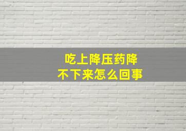 吃上降压药降不下来怎么回事