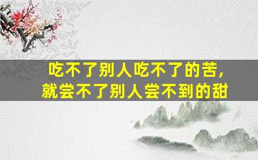 吃不了别人吃不了的苦,就尝不了别人尝不到的甜