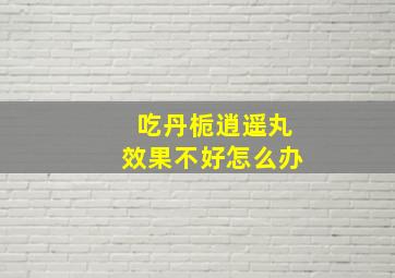 吃丹栀逍遥丸效果不好怎么办