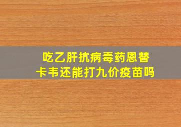 吃乙肝抗病毒药恩替卡韦还能打九价疫苗吗