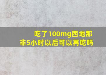 吃了100mg西地那非5小时以后可以再吃吗