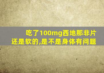 吃了100mg西地那非片还是软的,是不是身体有问题