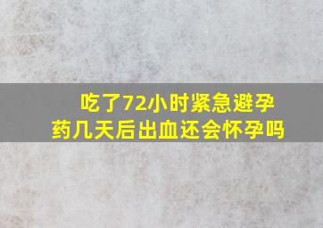 吃了72小时紧急避孕药几天后出血还会怀孕吗