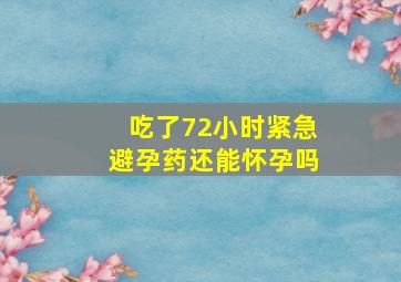 吃了72小时紧急避孕药还能怀孕吗