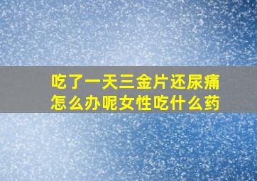 吃了一天三金片还尿痛怎么办呢女性吃什么药