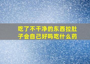 吃了不干净的东西拉肚子会自己好吗吃什么药