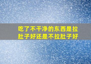 吃了不干净的东西是拉肚子好还是不拉肚子好