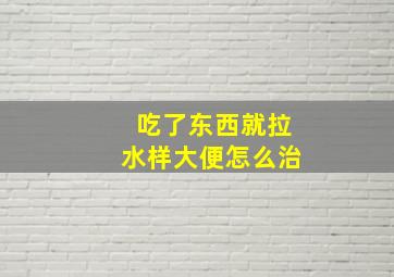 吃了东西就拉水样大便怎么治