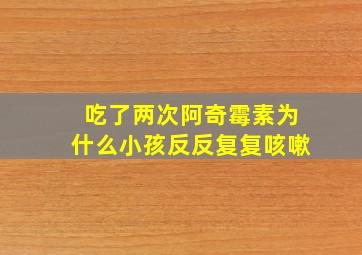 吃了两次阿奇霉素为什么小孩反反复复咳嗽