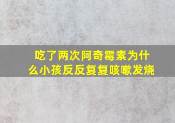 吃了两次阿奇霉素为什么小孩反反复复咳嗽发烧