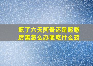 吃了六天阿奇还是咳嗽厉害怎么办呢吃什么药