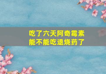 吃了六天阿奇霉素能不能吃退烧药了