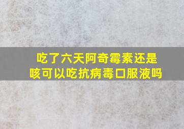 吃了六天阿奇霉素还是咳可以吃抗病毒口服液吗