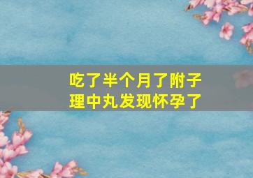 吃了半个月了附子理中丸发现怀孕了