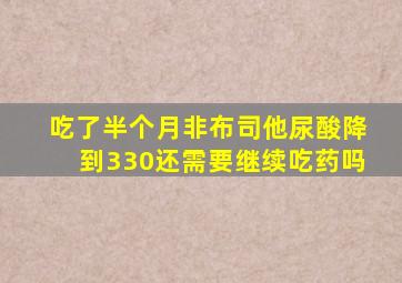 吃了半个月非布司他尿酸降到330还需要继续吃药吗