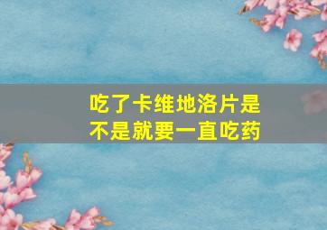 吃了卡维地洛片是不是就要一直吃药