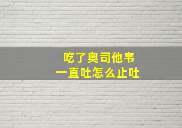 吃了奥司他韦一直吐怎么止吐