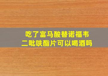 吃了富马酸替诺福韦二吡呋酯片可以喝酒吗