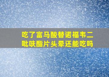 吃了富马酸替诺福韦二吡呋酯片头晕还能吃吗