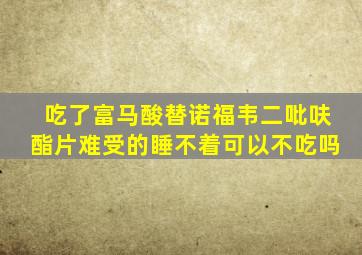 吃了富马酸替诺福韦二吡呋酯片难受的睡不着可以不吃吗