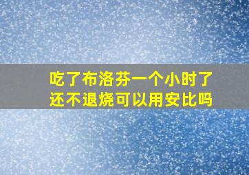 吃了布洛芬一个小时了还不退烧可以用安比吗