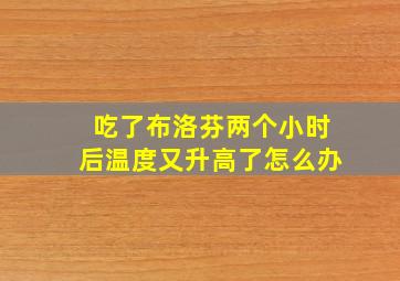 吃了布洛芬两个小时后温度又升高了怎么办