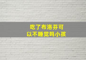 吃了布洛芬可以不睡觉吗小孩