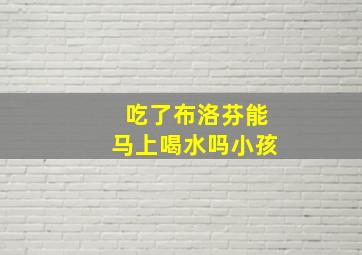 吃了布洛芬能马上喝水吗小孩