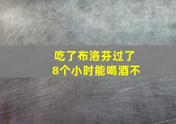 吃了布洛芬过了8个小时能喝酒不