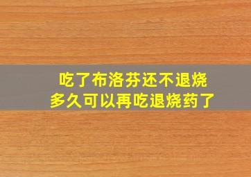 吃了布洛芬还不退烧多久可以再吃退烧药了