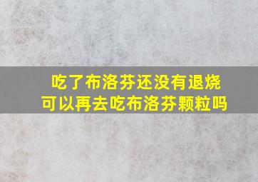 吃了布洛芬还没有退烧可以再去吃布洛芬颗粒吗