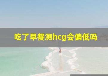 吃了早餐测hcg会偏低吗